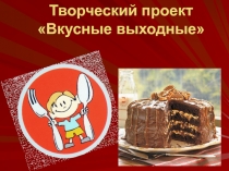 Творческий проект «Вкусные выходные»