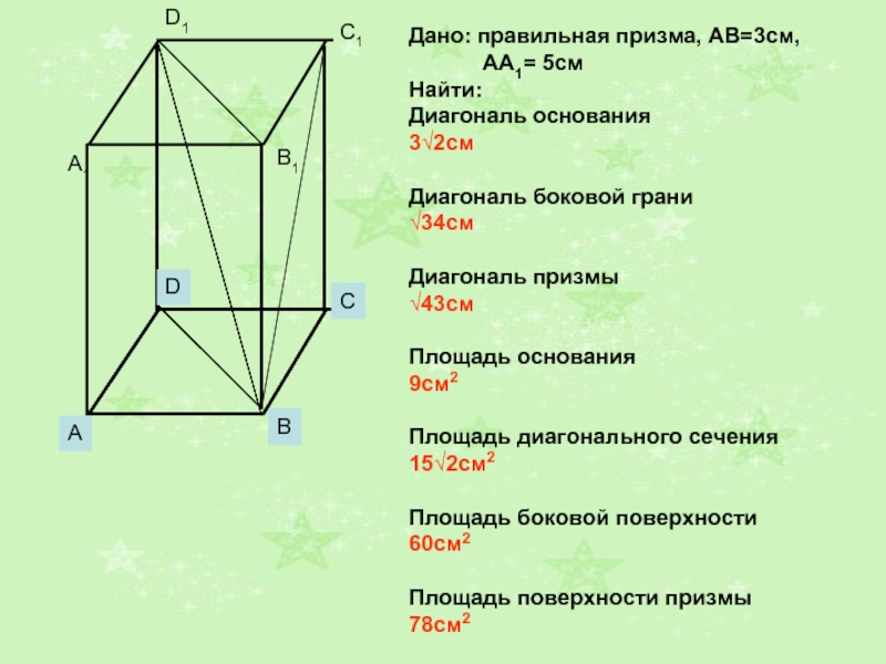 Дано: правильная призма, АВ=3см,      АА1= 5смНайти: Диагональ основания3√2смДиагональ боковой грани√34смДиагональ призмы√43смПлощадь основания9см2Площадь