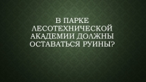 в парке лесотехнической академии должны оставаться руины?