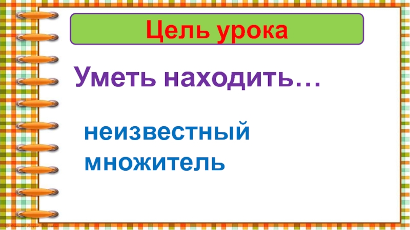 Цель урокаУметь находить…неизвестный множитель