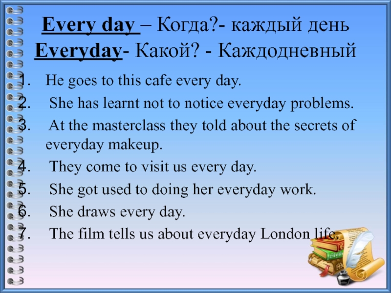Every day – Когда?- каждый день Everyday- Какой? - КаждодневныйHe goes to this cafe every day. She