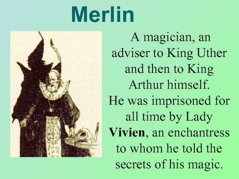 Merlin	A magician, an adviser to King Uther and then to King Arthur himself.    He