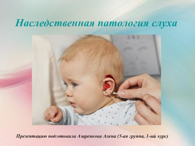 Наследственная патология слуха
Презентацию подготовила Азаренкова Алена (5-ая