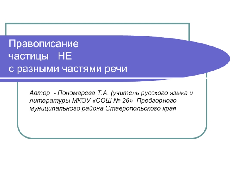 Правописание  частицы  НЕ  с разными частями речиАвтор - Пономарева Т.А. (учитель русского языка и