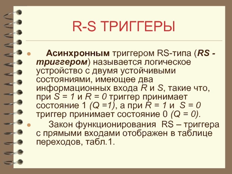 R-S ТРИГГЕРЫ  Асинхронным триггером RS-типа (RS -триггером) называется логическое устройство с двумя устойчивыми состояниями, имеющее два