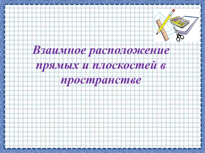 Взаимное расположение прямых и плоскостей в
пространстве