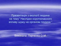 Презента ція з екології людини на тему” Наслідки короткочасного впливу шуму на