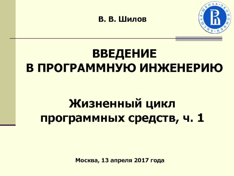 Презентация В. В. Шилов
Жизненный цикл программных средств, ч. 1
Москва, 1 3 апреля 2017