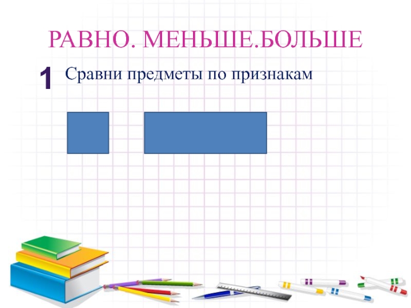 РАВНО. МЕНЬШЕ.БОЛЬШЕ1Сравни предметы по признакам