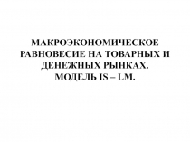 МАКРОЭКОНОМИЧЕСКОЕ РАВНОВЕСИЕ НА ТОВАРНЫХ И ДЕНЕЖНЫХ РЫНКАХ. МОДЕЛЬ IS – LM