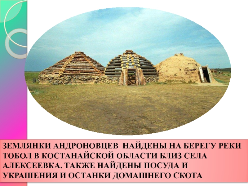 ЗЕМЛЯНКИ АНДРОНОВЦЕВ НАЙДЕНЫ НА БЕРЕГУ РЕКИ ТОБОЛ В КОСТАНАЙСКОЙ ОБЛАСТИ БЛИЗ СЕЛА АЛЕКСЕЕВКА. ТАКЖЕ НАЙДЕНЫ ПОСУДА И