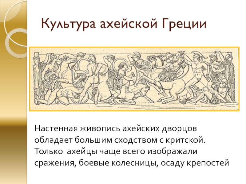 Культура ахейской ГрецииНастенная живопись ахейских дворцов обладает большим сходством с критской. Только ахейцы чаще всего изображали сражения,