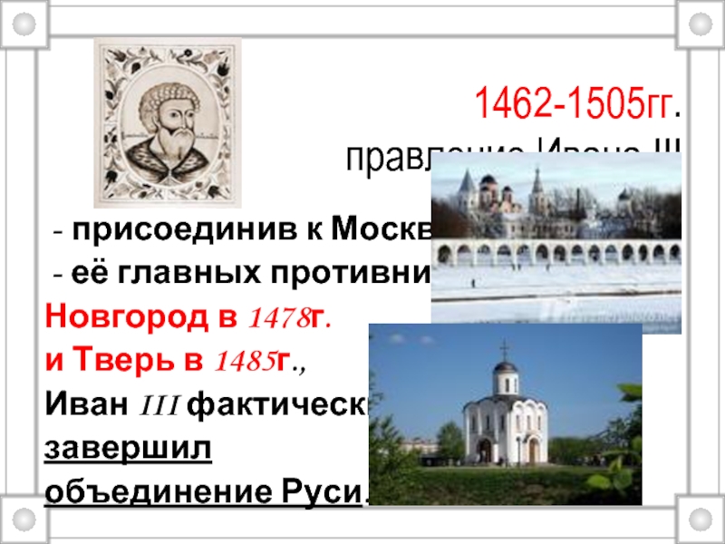 1462-1505гг.  правление Ивана III присоединив к Москве её главных противников Новгород в 1478г. и Тверь в
