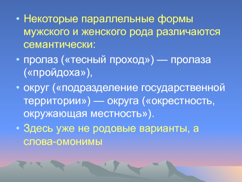 Некоторые параллельные формы мужского и женского рода различаются семантически: пролаз («тесный проход») — пролаза («пройдоха»), округ («подразделение