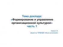 Тема доклада:  Формирование и управление организационной культурой  часть 1