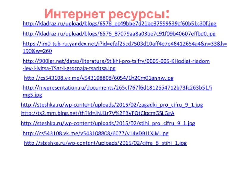 http://kladraz.ru/upload/blogs/6576_ec49bbe7d21be37599539cf60b51c30f.jpg http://kladraz.ru/upload/blogs/6576_87079aa8a03be7c91f09b40607effbd0.jpg https://im0-tub-ru.yandex.net/i?id=efaf25cd7503d10aff4e7e46412654a4&n=33&h=190&w=260 http://900igr.net/datas/literatura/Stikhi-pro-tsifry/0005-005-KHodjat-rjadom-lev-i-lvitsa-TSar-i-groznaja-tsaritsa.jpg http://cs543108.vk.me/v543108808/6054/1h2Cm01annw.jpg http://mypresentation.ru/documents/265cf767f6d1812654712b73fc263b51/img5.jpg http://steshka.ru/wp-content/uploads/2015/02/zagadki_pro_cifru_9_1.jpghttp://ts2.mm.bing.net/th?id=JN.l1r7V%2FBVFQtCipcmGSLGgA Интернет ресурсы:http://steshka.ru/wp-content/uploads/2015/02/stihi_pro_cifru_9_1.jpg http://cs543108.vk.me/v543108808/6077/v14yDBJ1XjM.jpg http://steshka.ru/wp-content/uploads/2015/02/cifra_8_stihi_1.jpg
