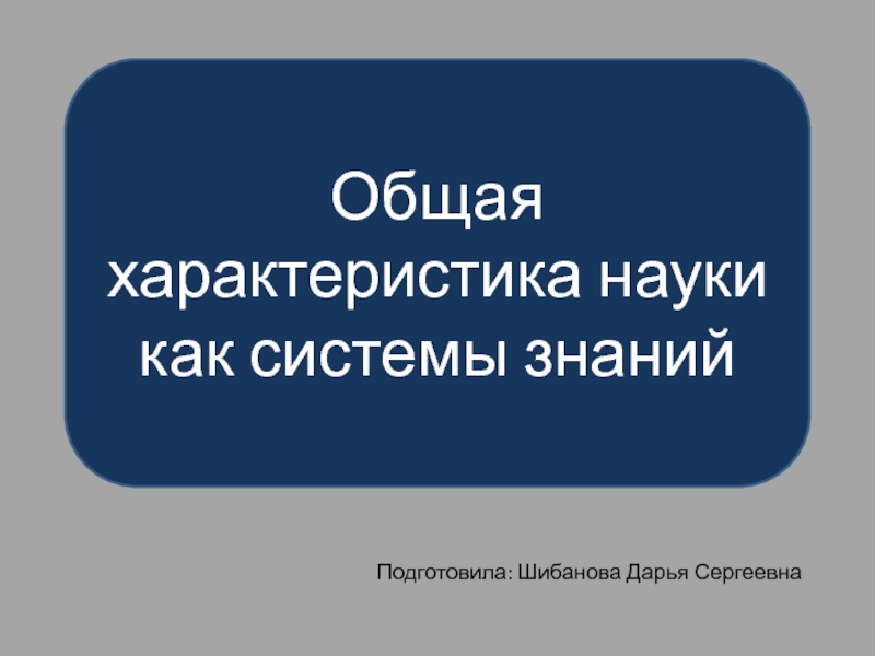 Подготовила: Шибанова Дарья Сергеевна
Общая характеристика науки как системы