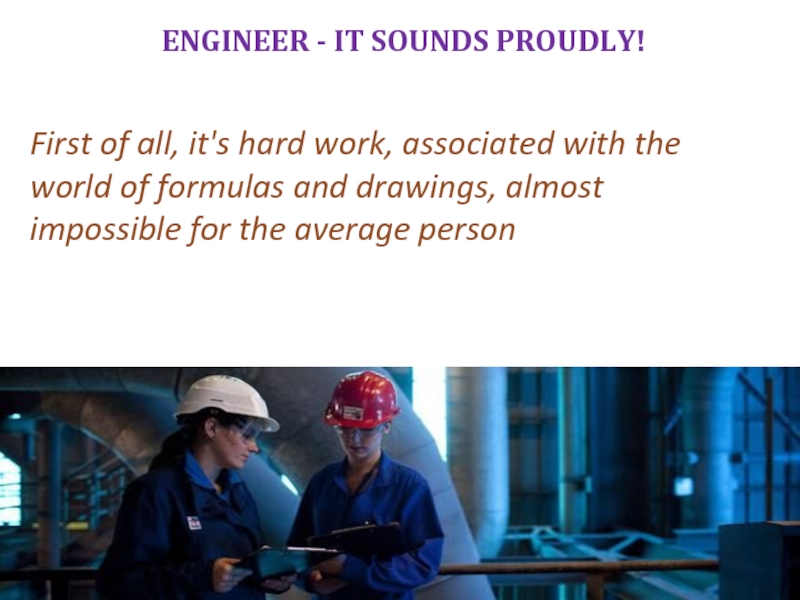 Engineer - it sounds proudly!First of all, it's hard work, associated with the world of formulas and