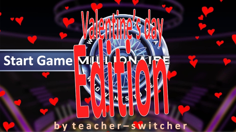 Презентация Valentine’s day
Start Game
Edition
b y t e a c h e r – s w i t c h e r