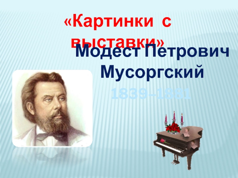 «Картинки с выставки»  Модест Петрович Мусоргский  1839–1881