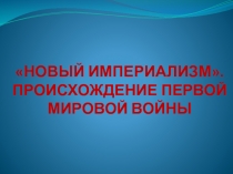 НОВЫЙ ИМПЕРИАЛИЗМ. ПРОИСХОЖДЕНИЕ ПЕРВОЙ МИРОВОЙ ВОЙНЫ