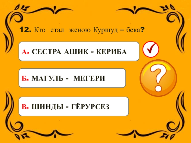 12. Кто стал женою Куршуд – бека?Б. МАГУЛЬ - МЕГЕРИВ. ШИНДЫ - ГЁРУРСЕЗ А. СЕСТРА АШИК -