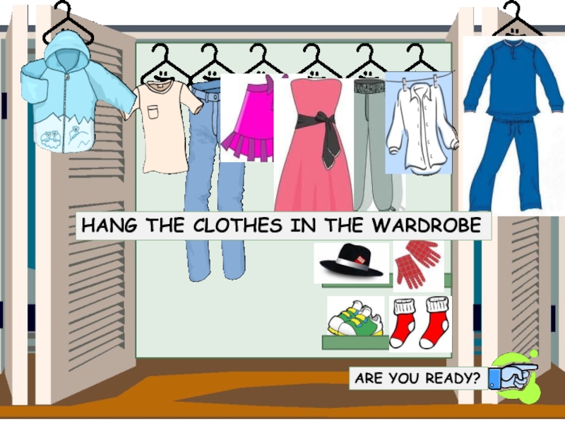HANG THE CLOTHES IN THE WARDROBE
ARE YOU READY?