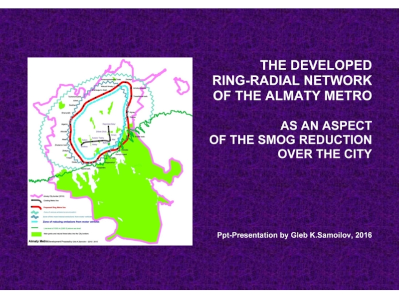Презентация THE DEVELOPED RING-RADIAL NETWORK OF THE ALMATY METRO AS AN ASPECT OF THE SMOG REDUCTION OVER THE CITY / Ppt-Presentation by Gleb K.Samoilov. – Almaty, 2016. – 22 p.