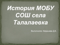 История МОБУ СОШ села Талалаевка
Выполнила: Айдашева Д.К