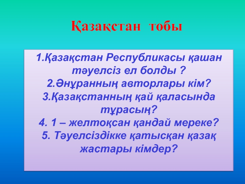 1.Қазақстан Республикасы қашан тәуелсіз ел болды ?2.Әнұранның авторлары кім?3.Қазақстанның қай қаласында тұрасың?4. 1 – желтоқсан қандай мереке?5.