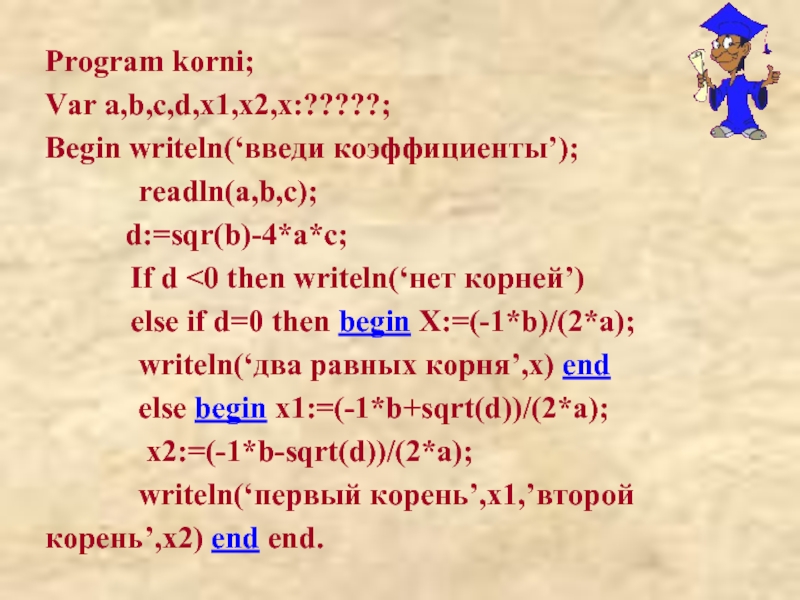 Program korni;Var a,b,c,d,x1,x2,x:?????;Begin writeln(‘введи коэффициенты’);      readln(a,b,c);		d:=sqr(b)-4*a*c;      If