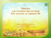 Шаблон для создания презентаций
От колоска до каравая 1
Автор: Дегтярёва Юлия