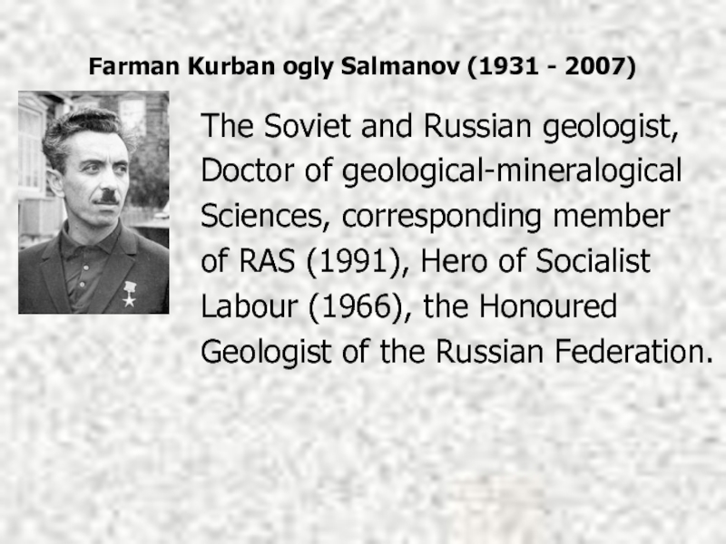 Farman Kurban ogly Salmanov (1931 - 2007) The Soviet and Russian geologist,Doctor of geological-mineralogicalSciences, corresponding member of