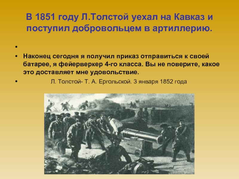 В 1851 году Л.Толстой уехал на Кавказ и поступил добровольцем в артиллерию. Наконец сегодня я получил приказ
