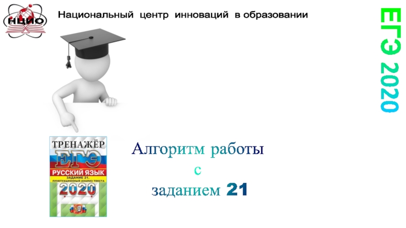 Презентация ЕГЭ 2020
Алгоритм работы
с
заданием 21
НЦИО
Национальный центр инноваций в