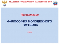 Презентация
ФИЛОСОФИЯ МОЛОДЕЖНОГО ФУТБОЛА
5 часть
АКАДЕМИЯ ТРЕНЕРСКОГО