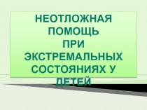 НЕОТЛОЖНАЯ ПОМОЩЬ
ПРИ
ЭКСТРЕМАЛЬНЫХ СОСТОЯНИЯХ У ДЕТЕЙ