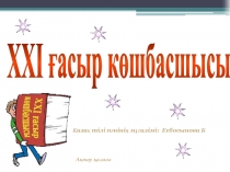 XXI ғасыр көшбасшысы
Ақтау қаласы
Қазақ тілі пәнінің мұғалімі: Есбосынова Б