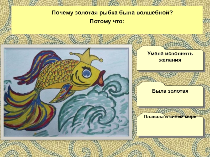 Почему золотая рыбка была волшебной?Потому что:Плавала в синем мореУмела исполнять желанияБыла золотая