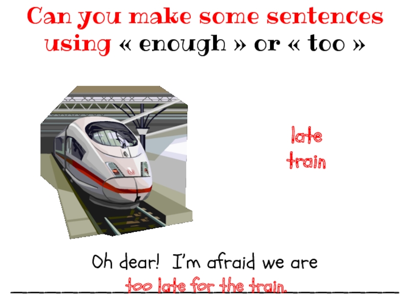 Oh dear! I’m afraid we are ___________________________________Can you make some sentences using « enough » or « too » latetraintoo late