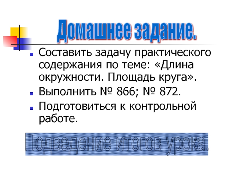 Составить задачу практического содержания по теме: «Длина окружности. Площадь круга».Выполнить № 866; № 872.Подготовиться к контрольной работе.Домашнее