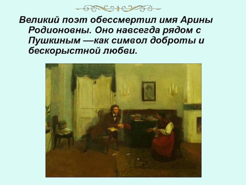 Великий поэт обессмертил имя Арины Родионовны. Оно навсегда рядом с Пушкиным ––как символ доброты и бескорыстной любви.