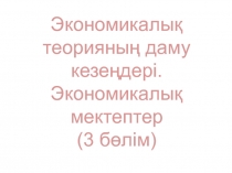 Экономикалық теорияның даму кезеңдері. Экономикалық мектептер (3 бөлім)