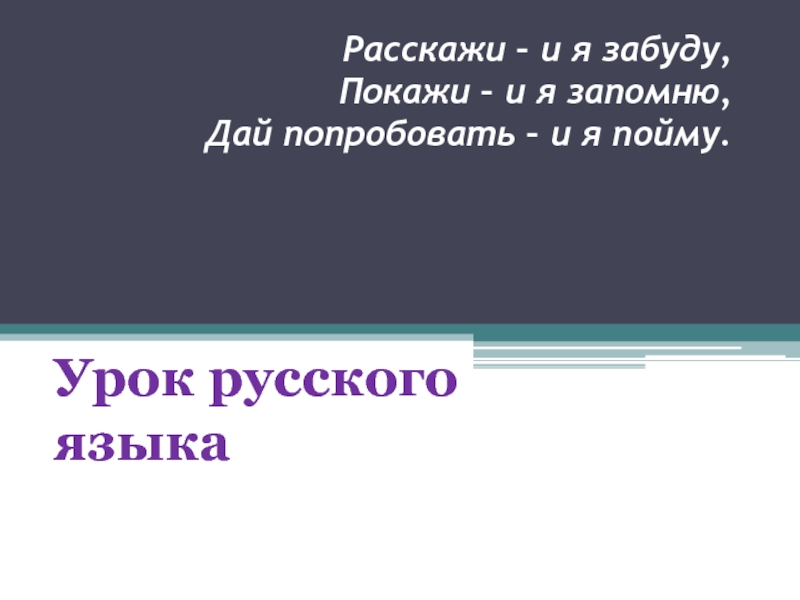 Презентация Расскажи – и я забуду, Покажи – и я запомню, Дай попробовать – и я пойму