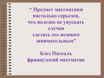 “ Предмет математики настолько серьезен,
что полезно не упускать случая сделать