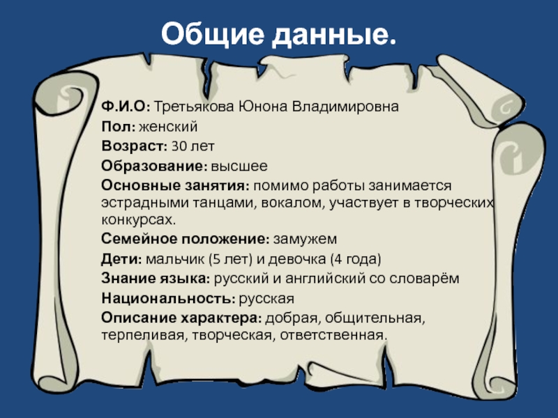 Общие данные. Ф.И.О: Третьякова Юнона ВладимировнаПол: женскийВозраст: 30 летОбразование: высшееОсновные занятия: помимо работы занимается эстрадными танцами, вокалом,