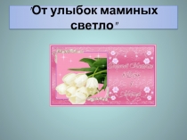 От улыбок маминых светло