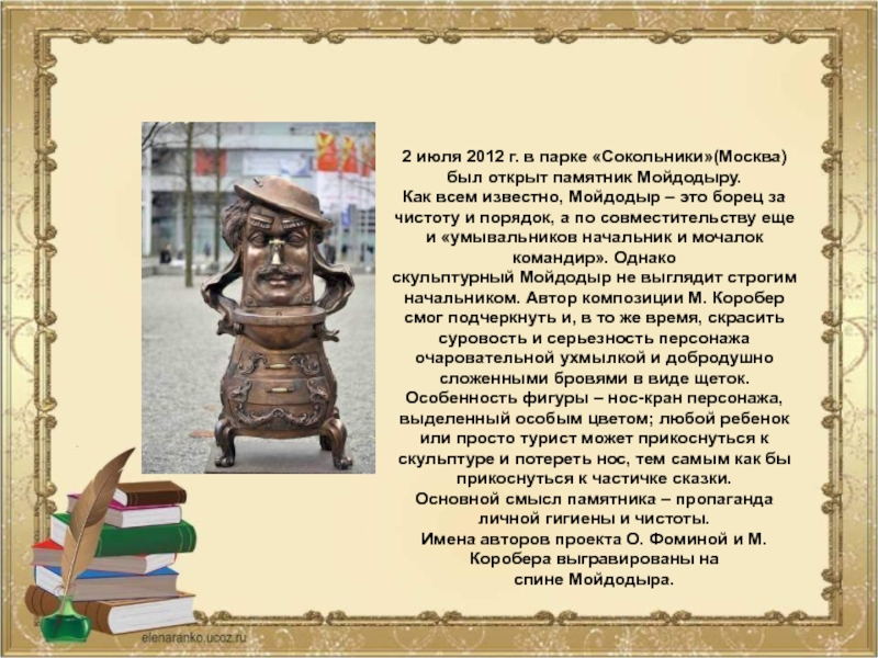2 июля 2012 г. в парке «Сокольники»(Москва) был открыт памятник Мойдодыру.Как всем известно, Мойдодыр – это борец за чистоту