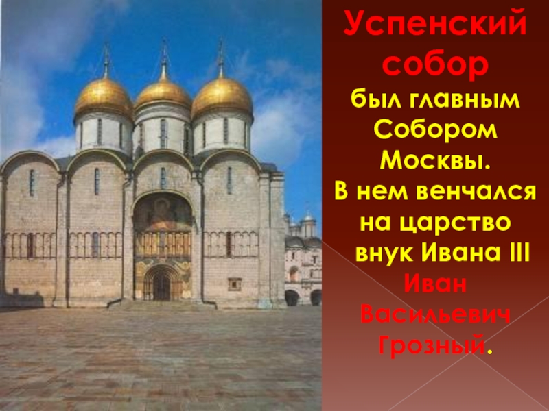 Успенскийсобор был главнымСоборомМосквы. В нем венчался на царство внук Ивана IIIИванВасильевичГрозный.
