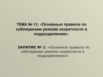 ТЕМА № 13:  Основные правила по соблюдению режима секретности в подразделениях